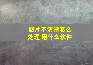 图片不清晰怎么处理 用什么软件